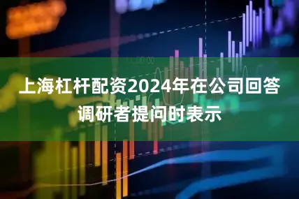 上海杠杆配资2024年在公司回答调研者提问时表示