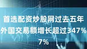 首选配资炒股网过去五年外国交易额增长超过347%