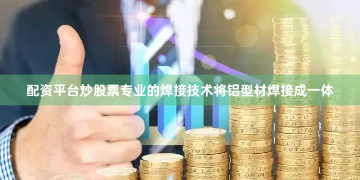 配资平台炒股票专业的焊接技术将铝型材焊接成一体