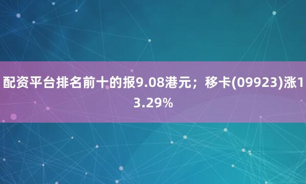 配资平台排名前十的报9.08港元；移卡(09923)涨13.29%