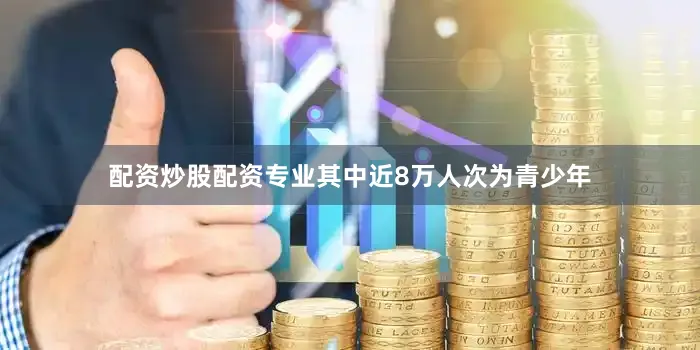 配资炒股配资专业其中近8万人次为青少年