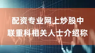 配资专业网上炒股　　中联重科相关人士介绍称