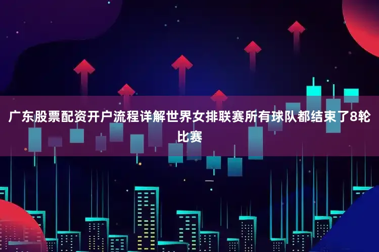 广东股票配资开户流程详解世界女排联赛所有球队都结束了8轮比赛