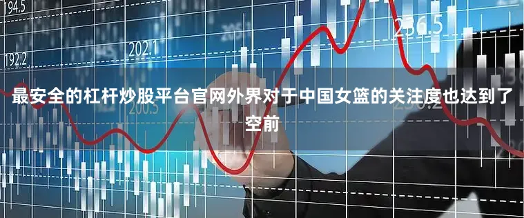 最安全的杠杆炒股平台官网外界对于中国女篮的关注度也达到了空前