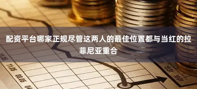 配资平台哪家正规尽管这两人的最佳位置都与当红的拉菲尼亚重合