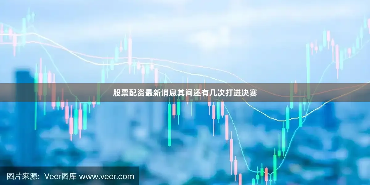 股票配资最新消息其间还有几次打进决赛