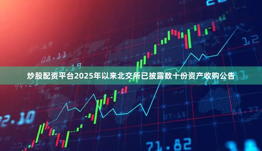 炒股配资平台2025年以来北交所已披露数十份资产收购公告