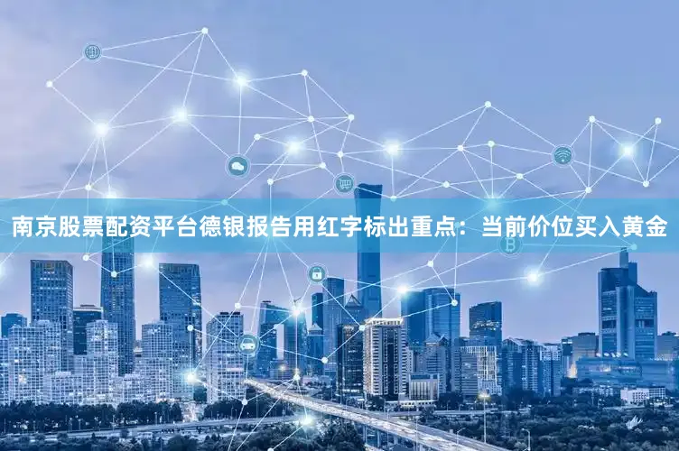 南京股票配资平台德银报告用红字标出重点：当前价位买入黄金