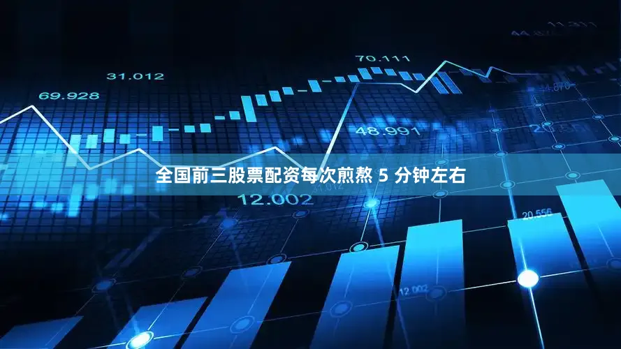 全国前三股票配资每次煎熬 5 分钟左右