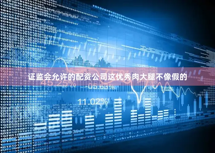 证监会允许的配资公司这优秀肉大腿不像假的