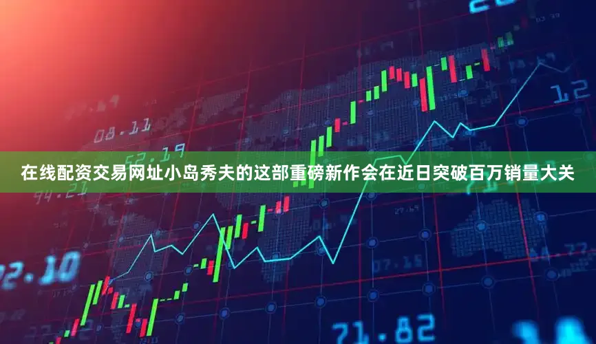 在线配资交易网址小岛秀夫的这部重磅新作会在近日突破百万销量大关