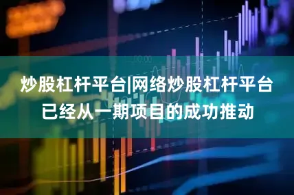 炒股杠杆平台|网络炒股杠杆平台已经从一期项目的成功推动
