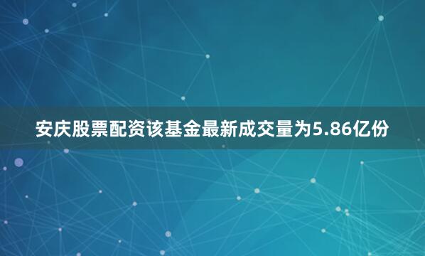 安庆股票配资该基金最新成交量为5.86亿份