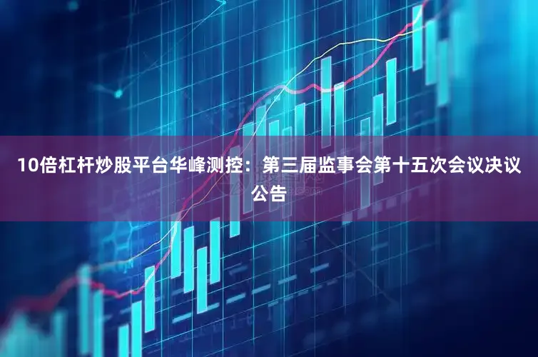 10倍杠杆炒股平台华峰测控：第三届监事会第十五次会议决议公告