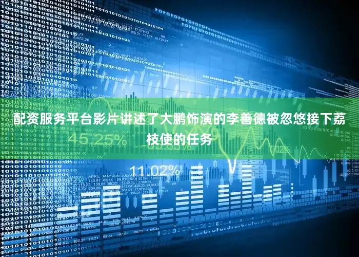 配资服务平台影片讲述了大鹏饰演的李善德被忽悠接下荔枝使的任务