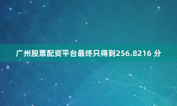 广州股票配资平台最终只得到256.8216 分