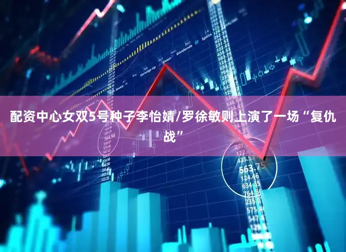 配资中心女双5号种子李怡婧/罗徐敏则上演了一场“复仇战”
