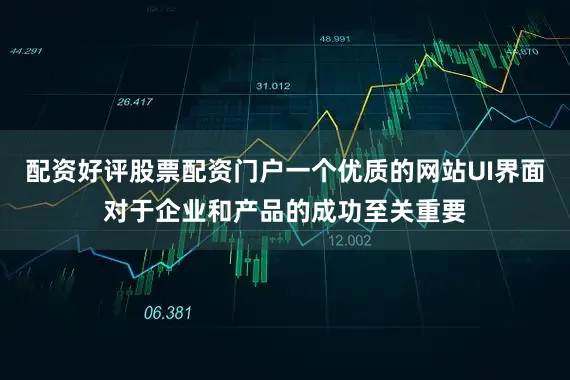 配资好评股票配资门户一个优质的网站UI界面对于企业和产品的成功至关重要