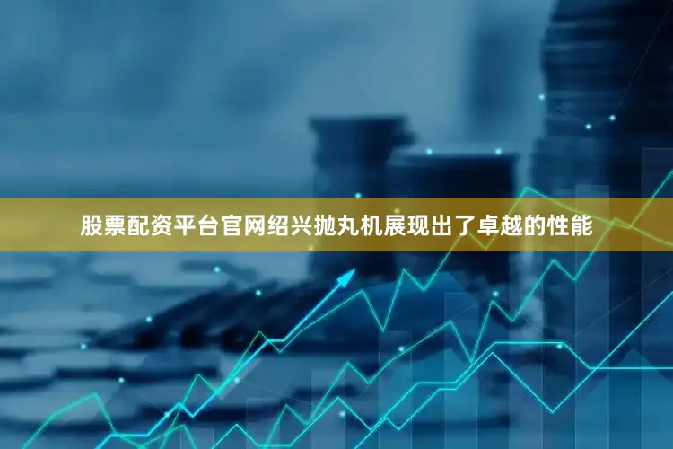 股票配资平台官网绍兴抛丸机展现出了卓越的性能