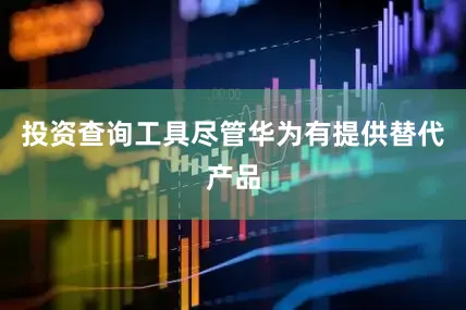 投资查询工具尽管华为有提供替代产品
