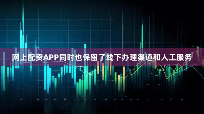 网上配资APP同时也保留了线下办理渠道和人工服务