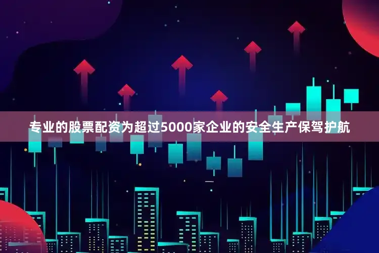 专业的股票配资为超过5000家企业的安全生产保驾护航