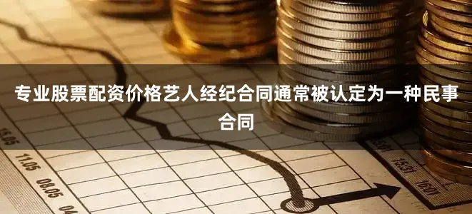 专业股票配资价格艺人经纪合同通常被认定为一种民事合同