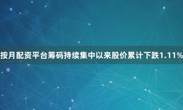 按月配资平台筹码持续集中以来股价累计下跌1.11%