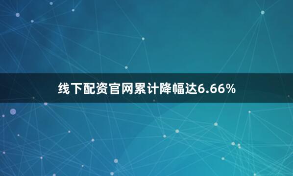线下配资官网累计降幅达6.66%