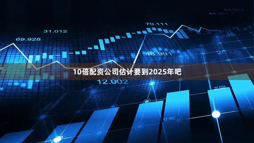 10倍配资公司估计要到2025年吧