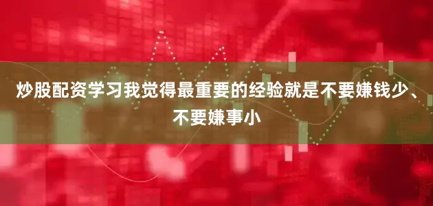 炒股配资学习我觉得最重要的经验就是不要嫌钱少、不要嫌事小