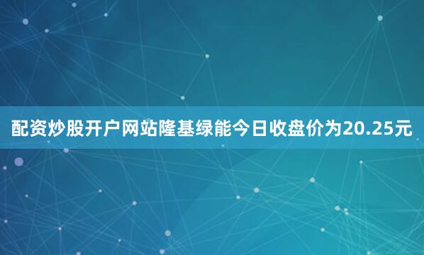 配资炒股开户网站隆基绿能今日收盘价为20.25元