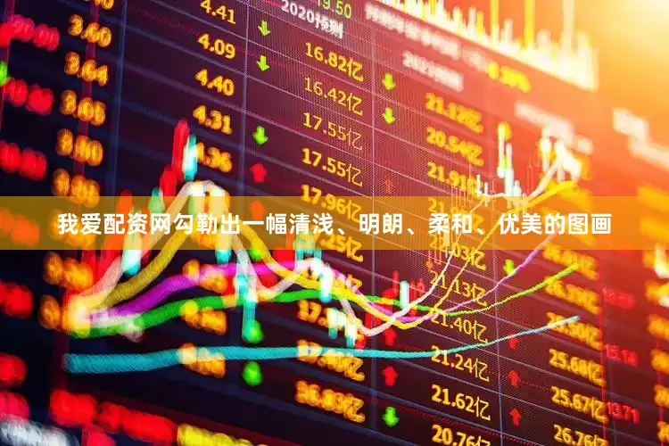 我爱配资网勾勒出一幅清浅、明朗、柔和、优美的图画