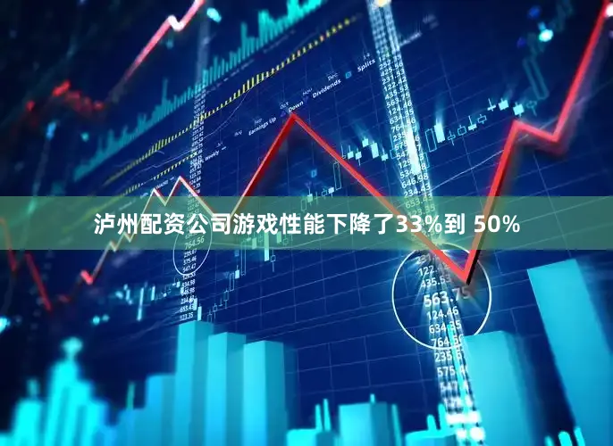 泸州配资公司游戏性能下降了33%到 50%
