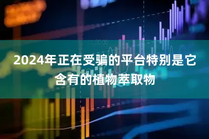 2024年正在受骗的平台特别是它含有的植物萃取物