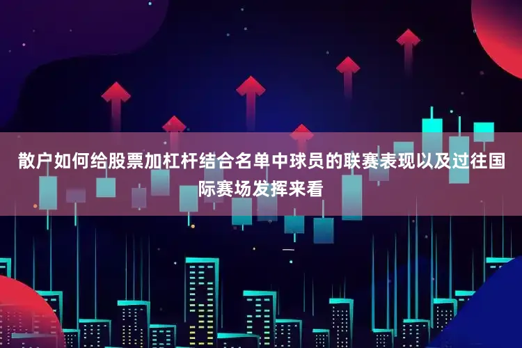 散户如何给股票加杠杆结合名单中球员的联赛表现以及过往国际赛场发挥来看