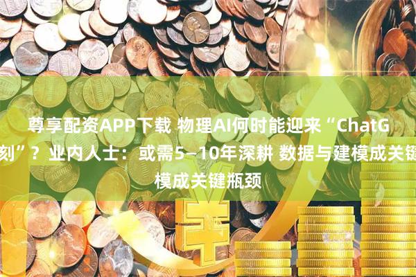 尊享配资APP下载 物理AI何时能迎来“ChatGPT时刻”?业内人士:或需5—10年深耕 数据与建模成关键瓶颈