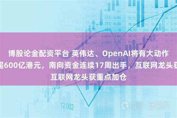 博股论金配资平台 英伟达、OpenAI将有大动作！净流入超600亿港元，南向资金连续17周出手，互联网龙头获重点加仓