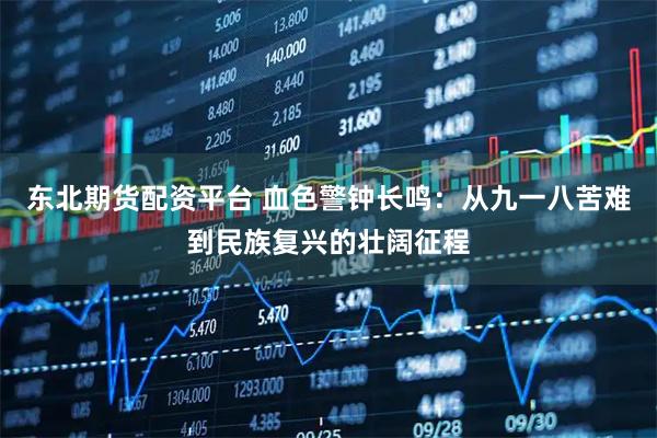 东北期货配资平台 血色警钟长鸣:从九一八苦难到民族复兴的壮阔征程