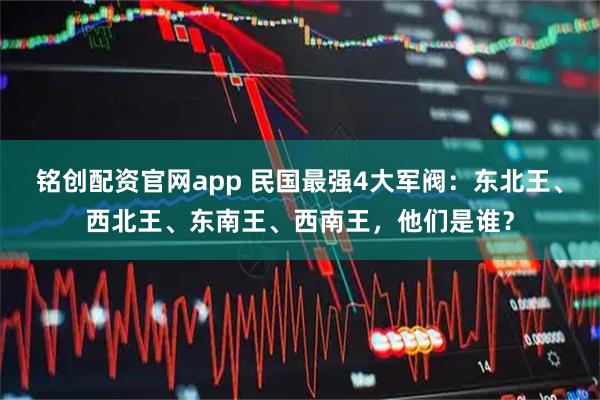 铭创配资官网app 民国最强4大军阀：东北王、西北王、东南王、西南王，他们是谁？