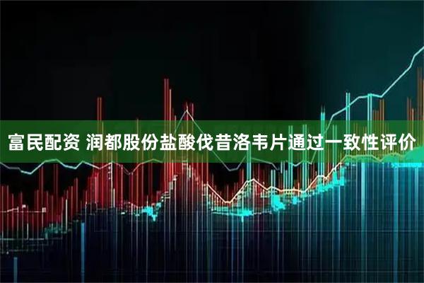 富民配资 润都股份盐酸伐昔洛韦片通过一致性评价