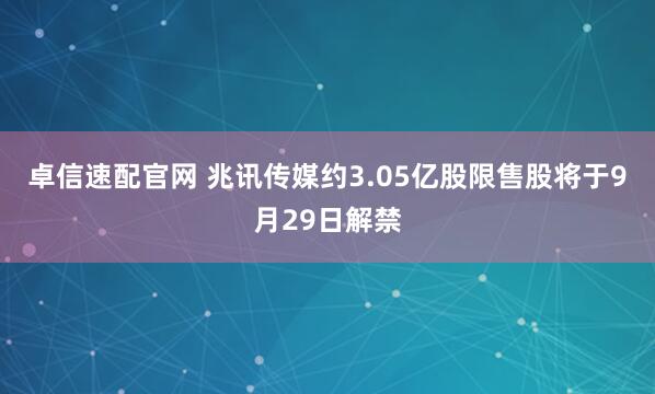 卓信速配官网 兆讯传媒约3.05亿股限售股将于9月29日解禁