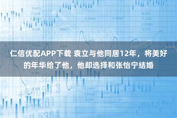 仁信优配APP下载 袁立与他同居12年,将美好的年华给了他,他却选择和张怡宁结婚