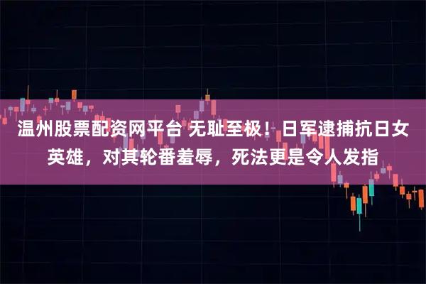 温州股票配资网平台 无耻至极！日军逮捕抗日女英雄，对其轮番羞辱，死法更是令人发指