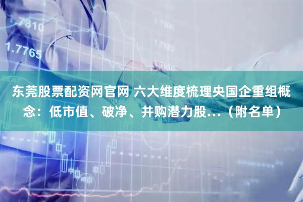 东莞股票配资网官网 六大维度梳理央国企重组概念：低市值、破净、并购潜力股…（附名单）