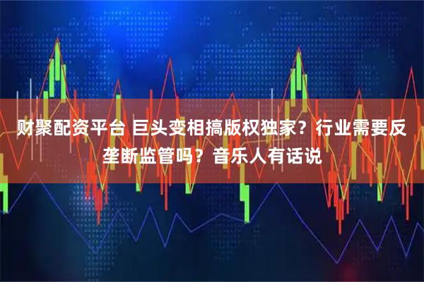 财聚配资平台 巨头变相搞版权独家?行业需要反垄断监管吗?音乐人有话说