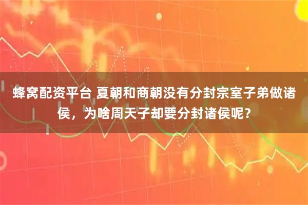 蜂窝配资平台 夏朝和商朝没有分封宗室子弟做诸侯，为啥周天子却要分封诸侯呢？
