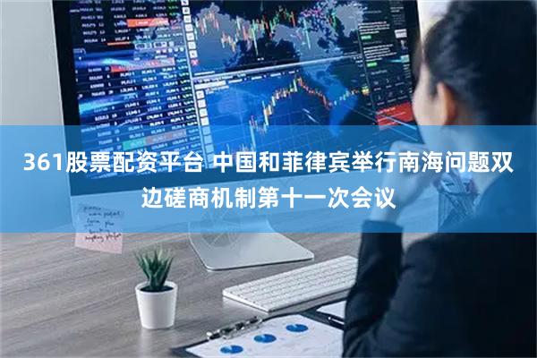 361股票配资平台 中国和菲律宾举行南海问题双边磋商机制第十一次会议