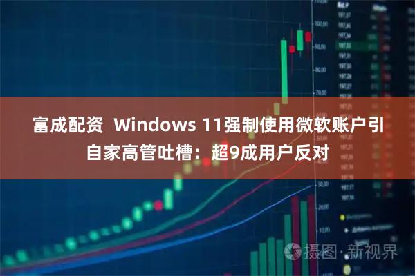 富成配资 Windows 11强制使用微软账户引自家高管吐槽:超9成用户反对