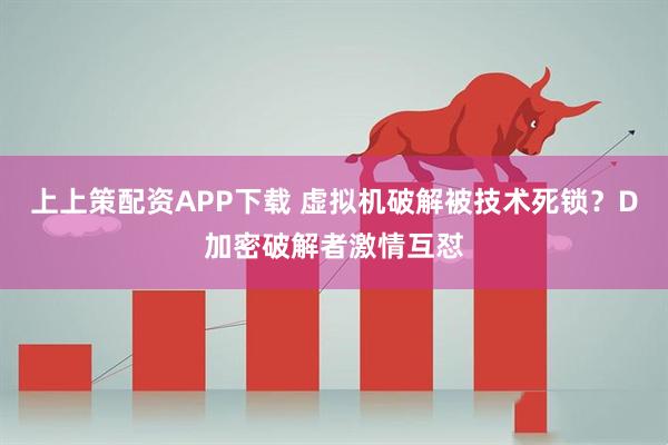 上上策配资APP下载 虚拟机破解被技术死锁?D加密破解者激情互怼